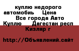 куплю недорого автомобиь  › Цена ­ 5-20000 - Все города Авто » Куплю   . Дагестан респ.,Кизляр г.
